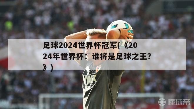 足球2024世界杯冠军(《2024年世界杯：谁将是足球之王？》)